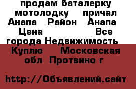 продам баталерку мотолодку 22 причал Анапа › Район ­ Анапа › Цена ­ 1 800 000 - Все города Недвижимость » Куплю   . Московская обл.,Протвино г.
